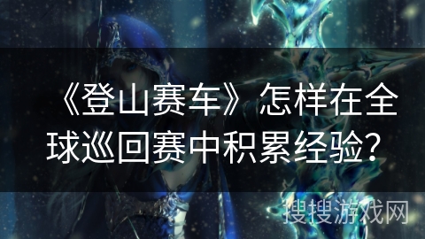 《登山赛车》怎样在全球巡回赛中积累经验？