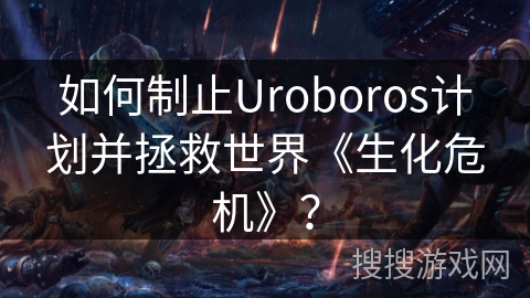 如何制止Uroboros计划并拯救世界《生化危机》？