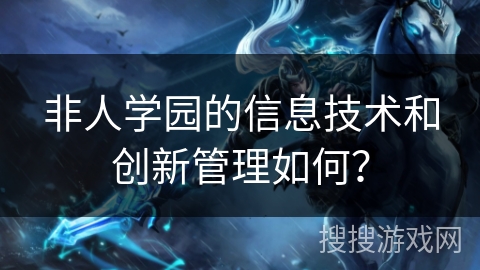 非人学园的信息技术和创新管理如何？