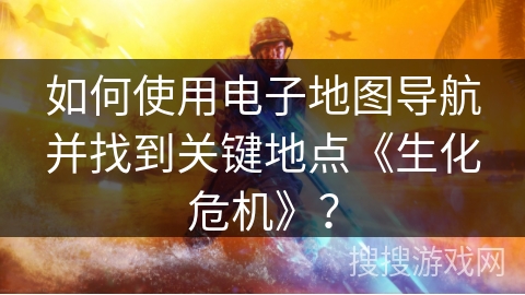 如何使用电子地图导航并找到关键地点《生化危机》？