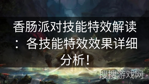 香肠派对技能特效解读：各技能特效效果详细分析！
