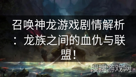 召唤神龙游戏剧情解析：龙族之间的血仇与联盟！