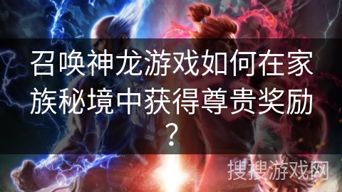 召唤神龙游戏如何在家族秘境中获得尊贵奖励？