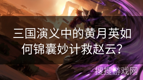 三国演义中的黄月英如何锦囊妙计救赵云？