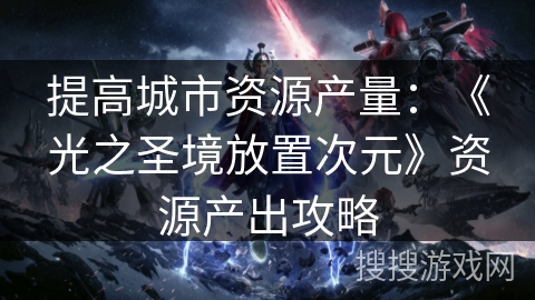 提高城市资源产量：《光之圣境放置次元》资源产出攻略