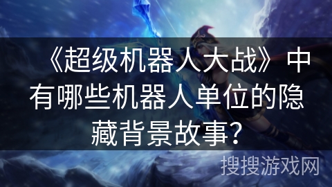 《超级机器人大战》中有哪些机器人单位的隐藏背景故事？