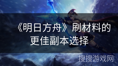 《明日方舟》刷材料的更佳副本选择