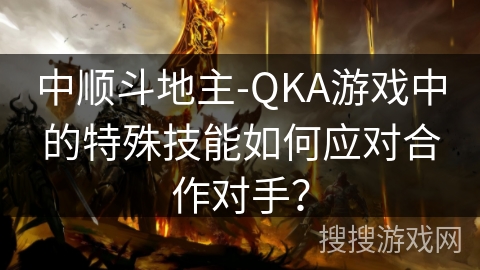 中顺斗地主-QKA游戏中的特殊技能如何应对合作对手？