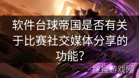 软件台球帝国是否有关于比赛社交媒体分享的功能？