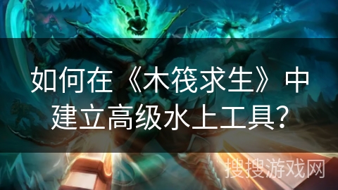 如何在《木筏求生》中建立高级水上工具？