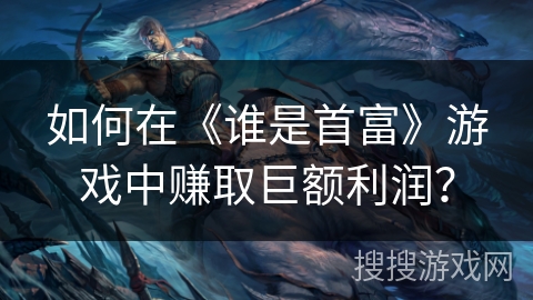 如何在《谁是首富》游戏中赚取巨额利润? 如何在《谁是首富》游戏中赚取巨额利润?