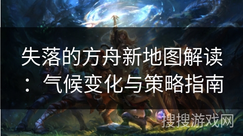 失落的方舟新地图解读：气候变化与策略指南