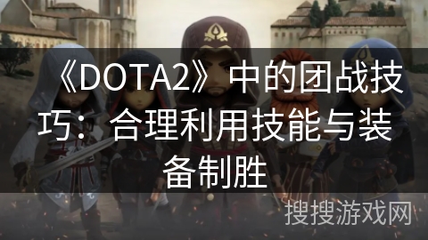 《DOTA2》中的团战技巧：合理利用技能与装备制胜