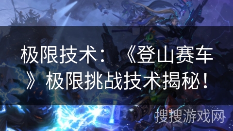 极限技术：《登山赛车》极限挑战技术揭秘！