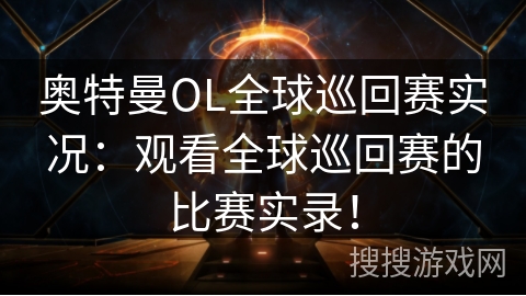 奥特曼OL全球巡回赛实况：观看全球巡回赛的比赛实录！