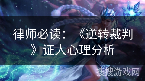 律师必读：《逆转裁判》证人心理分析