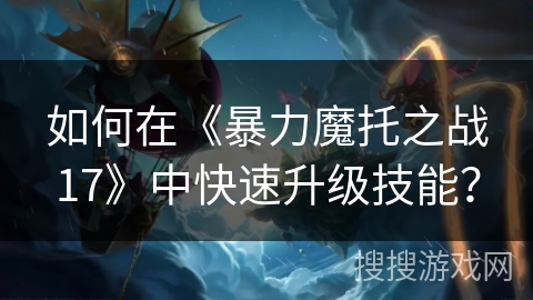如何在《暴力魔托之战17》中快速升级技能？