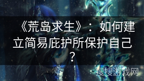 《荒岛求生》：如何建立简易庇护所保护自己？