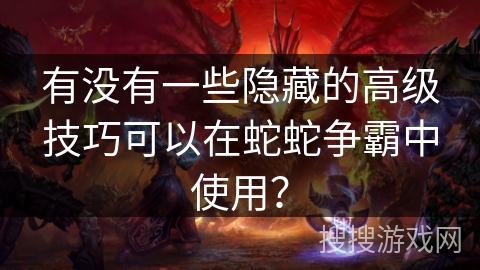 有没有一些隐藏的高级技巧可以在蛇蛇争霸中使用？