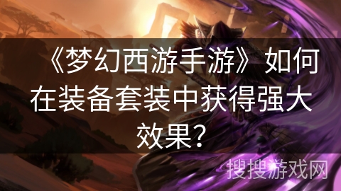 《梦幻西游手游》如何在装备套装中获得强大效果？