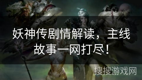 妖神传剧情解读，主线故事一网打尽！