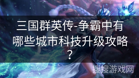 三国群英传-争霸中有哪些城市科技升级攻略？