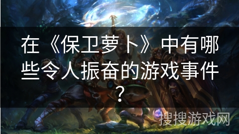 在《保卫萝卜》中有哪些令人振奋的游戏事件？