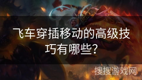 飞车穿插移动的高级技巧有哪些？