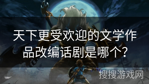 天下更受欢迎的文学作品改编话剧是哪个？