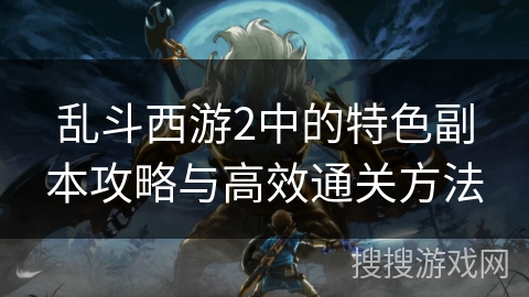 乱斗西游2中的特色副本攻略与高效通关方法