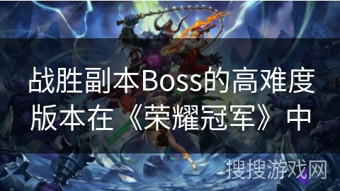 战胜副本Boss的高难度版本在《荣耀冠军》中