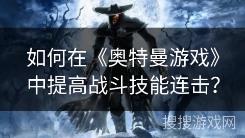 如何在《奥特曼游戏》中提高战斗技能连击？