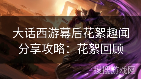 大话西游幕后花絮趣闻分享攻略：花絮回顾