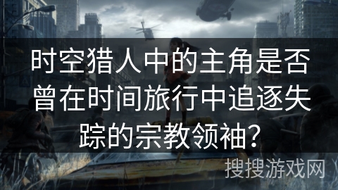时空猎人中的主角是否曾在时间旅行中追逐失踪的宗教领袖? 时空猎人中的主角是否曾在时间旅行中追逐失踪的宗教领袖?