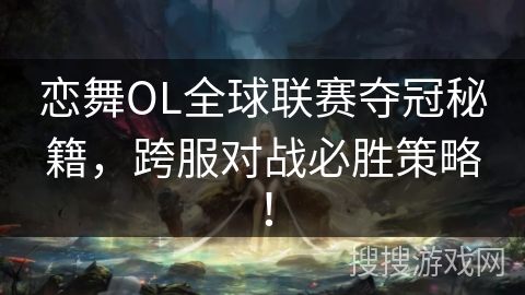 恋舞OL全球联赛夺冠秘籍，跨服对战必胜策略！