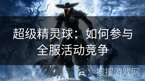 超级精灵球:如何参与全服活动竞争 超级精灵球:如何参与全服活动竞争