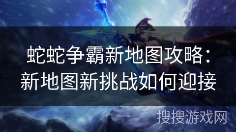 蛇蛇争霸新地图攻略:新地图新挑战如何迎接 蛇蛇争霸新地图攻略:新地图新挑战如何迎接