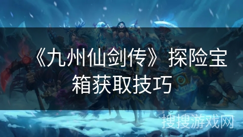 《九州仙剑传》探险宝箱获取技巧 《九州仙剑传》探险宝箱获取技巧