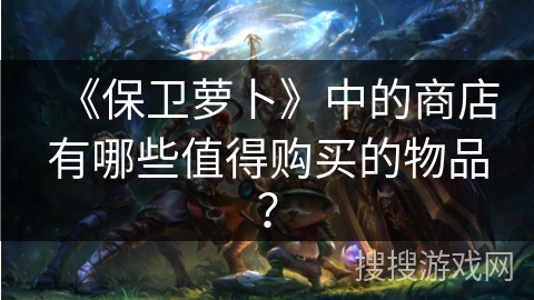 《保卫萝卜》中的商店有哪些值得购买的物品？