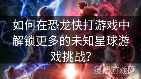如何在恐龙快打游戏中解锁更多的未知星球游戏挑战？