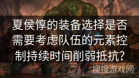 夏侯惇的装备选择是否需要考虑队伍的元素控制持续时间削弱抵抗？