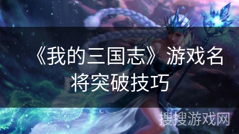 《我的三国志》游戏名将突破技巧 《我的三国志》游戏名将突破技巧