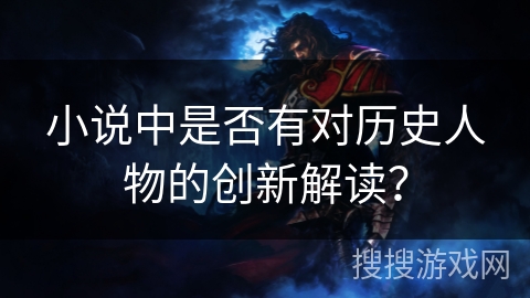 小说中是否有对历史人物的创新解读？