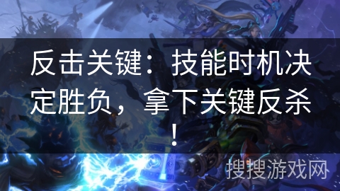 反击关键:技能时机决定胜负,拿下关键反杀! 反击关键:技能时机决定胜负,拿下关键反杀!