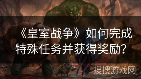 《皇室战争》如何完成特殊任务并获得奖励？