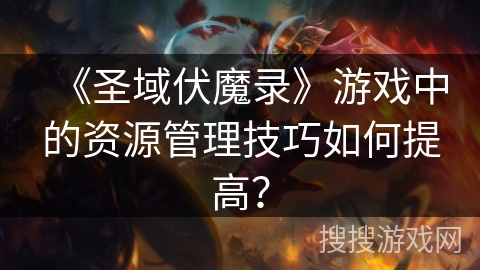 《圣域伏魔录》游戏中的资源管理技巧如何提高? 《圣域伏魔录》游戏中的资源管理技巧如何提高?