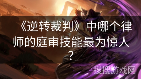 《逆转裁判》中哪个律师的庭审技能最为惊人？