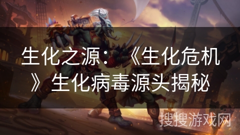 生化之源：《生化危机》生化病毒源头揭秘