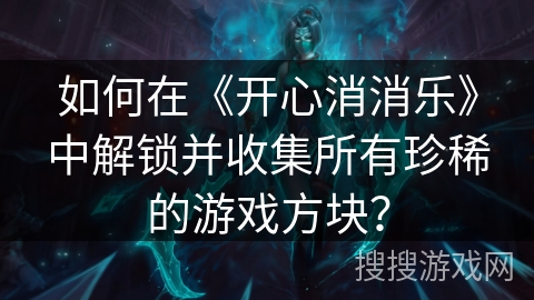 如何在《开心消消乐》中解锁并收集所有珍稀的游戏方块？