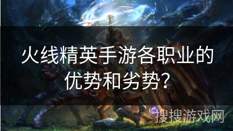 火线精英手游各职业的优势和劣势？